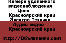 Камера удаленного видеонаблюдения › Цена ­ 4 500 - Красноярский край Электро-Техника » Аудио-видео   . Красноярский край